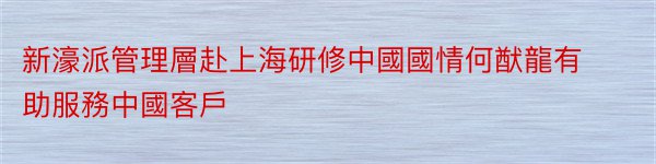 新濠派管理層赴上海研修中國國情何猷龍有助服務中國客戶