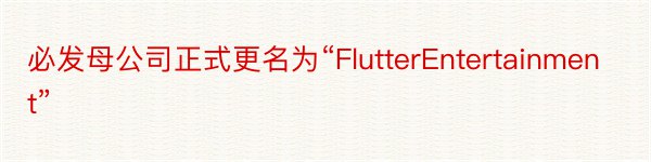 必发母公司正式更名为“FlutterEntertainment”