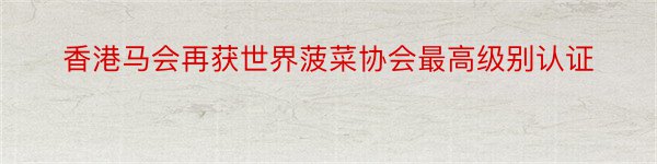 香港马会再获世界菠菜协会最高级别认证