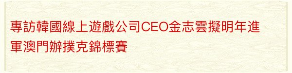 專訪韓國線上遊戲公司CEO金志雲擬明年進軍澳門辦撲克錦標賽