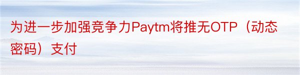 为进一步加强竞争力Paytm将推无OTP（动态密码）支付