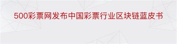 500彩票网发布中国彩票行业区块链蓝皮书