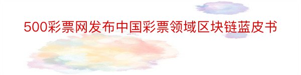 500彩票网发布中国彩票领域区块链蓝皮书