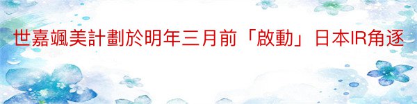 世嘉颯美計劃於明年三月前「啟動」日本IR角逐