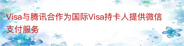 Visa与腾讯合作为国际Visa持卡人提供微信支付服务
