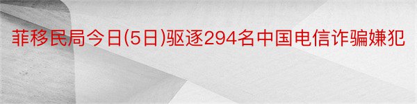 菲移民局今日(5日)驱逐294名中国电信诈骗嫌犯
