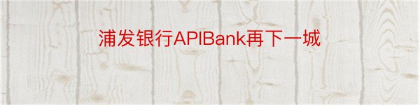 浦发银行APIBank再下一城
