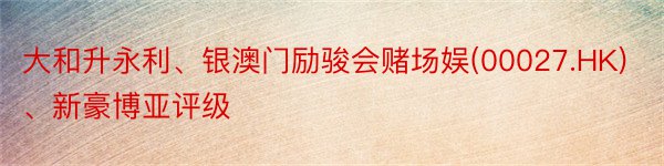 大和升永利、银澳门励骏会赌场娱(00027.HK)、新豪博亚评级