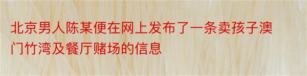 北京男人陈某便在网上发布了一条卖孩子澳门竹湾及餐厅赌场的信息
