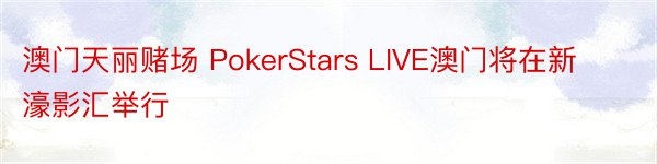 澳门天丽赌场 PokerStars LIVE澳门将在新濠影汇举行