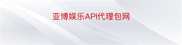 亚博娱乐API代理包网