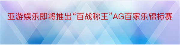 亚游娱乐即将推出“百战称王”AG百家乐锦标赛