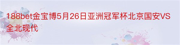 188bet金宝博5月26日亚洲冠军杯北京国安VS全北现代