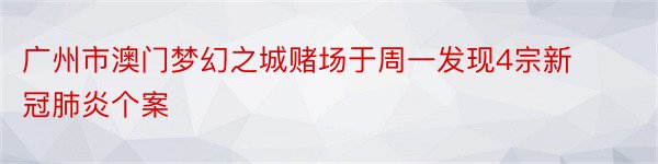广州市澳门梦幻之城赌场于周一发现4宗新冠肺炎个案