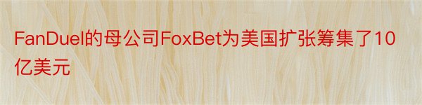 FanDuel的母公司FoxBet为美国扩张筹集了10亿美元